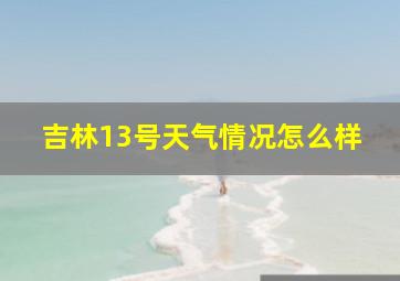 吉林13号天气情况怎么样