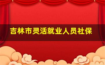 吉林市灵活就业人员社保