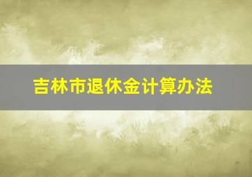 吉林市退休金计算办法