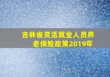 吉林省灵活就业人员养老保险政策2019年