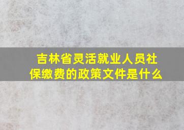 吉林省灵活就业人员社保缴费的政策文件是什么