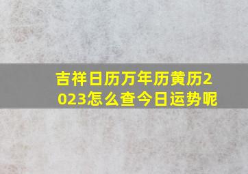 吉祥日历万年历黄历2023怎么查今日运势呢