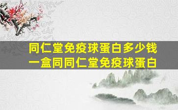 同仁堂免疫球蛋白多少钱一盒同同仁堂免疫球蛋白