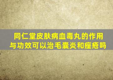 同仁堂皮肤病血毒丸的作用与功效可以治毛囊炎和痤疮吗