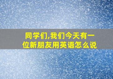 同学们,我们今天有一位新朋友用英语怎么说