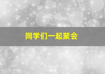 同学们一起聚会