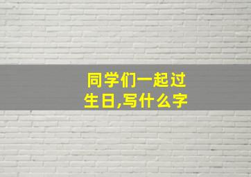 同学们一起过生日,写什么字