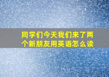 同学们今天我们来了两个新朋友用英语怎么读