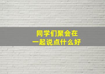 同学们聚会在一起说点什么好