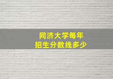 同济大学每年招生分数线多少