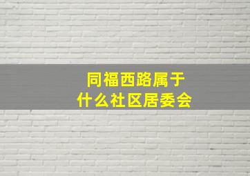 同福西路属于什么社区居委会