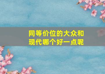 同等价位的大众和现代哪个好一点呢