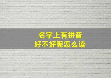 名字上有拼音好不好呢怎么读