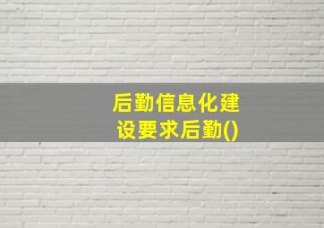 后勤信息化建设要求后勤()