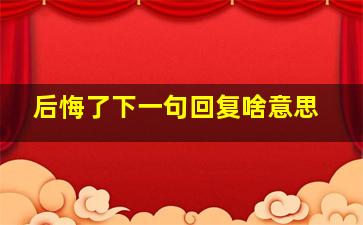 后悔了下一句回复啥意思