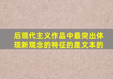 后现代主义作品中最突出体现新观念的特征的是文本的