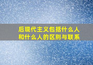 后现代主义包括什么人和什么人的区别与联系