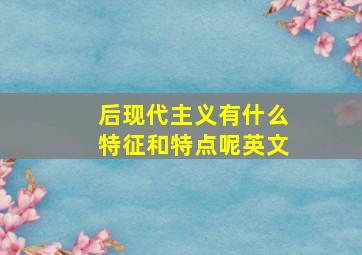 后现代主义有什么特征和特点呢英文