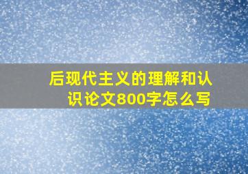 后现代主义的理解和认识论文800字怎么写