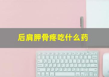 后肩胛骨疼吃什么药