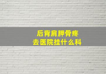 后背肩胛骨疼去医院挂什么科