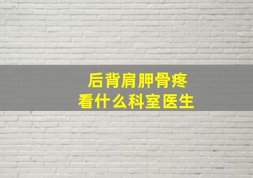 后背肩胛骨疼看什么科室医生