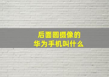 后面圆摄像的华为手机叫什么