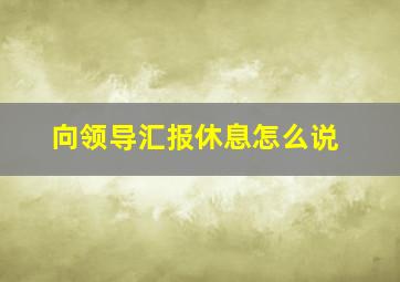 向领导汇报休息怎么说