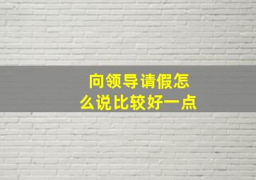 向领导请假怎么说比较好一点