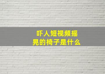 吓人短视频摇晃的椅子是什么