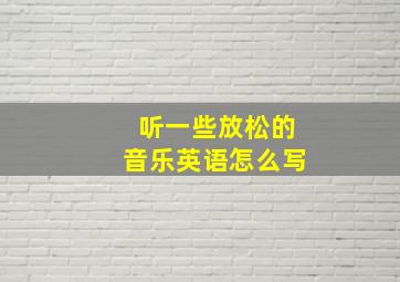 听一些放松的音乐英语怎么写