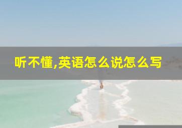 听不懂,英语怎么说怎么写