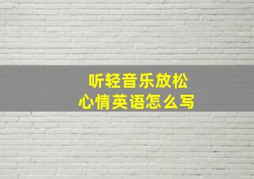 听轻音乐放松心情英语怎么写