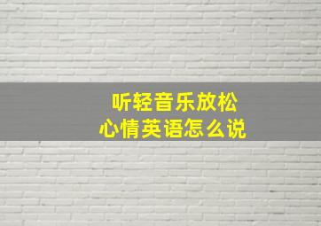 听轻音乐放松心情英语怎么说