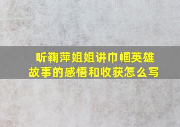 听鞠萍姐姐讲巾帼英雄故事的感悟和收获怎么写