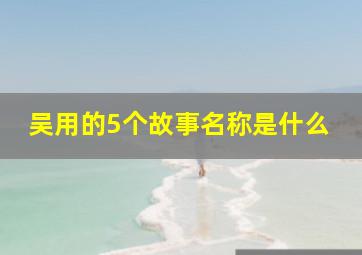 吴用的5个故事名称是什么