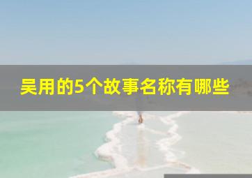 吴用的5个故事名称有哪些