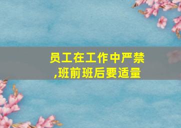 员工在工作中严禁,班前班后要适量