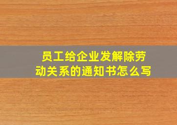 员工给企业发解除劳动关系的通知书怎么写