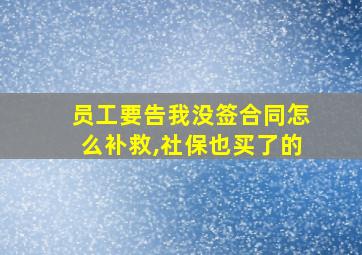 员工要告我没签合同怎么补救,社保也买了的