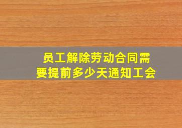 员工解除劳动合同需要提前多少天通知工会