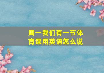 周一我们有一节体育课用英语怎么说