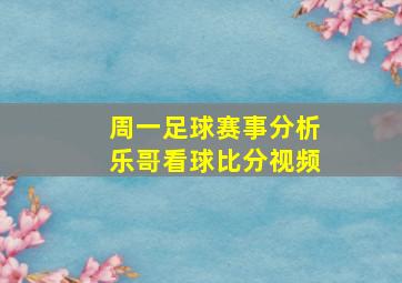 周一足球赛事分析乐哥看球比分视频