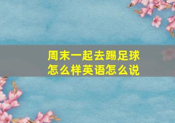 周末一起去踢足球怎么样英语怎么说