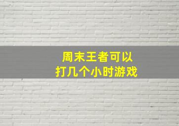 周末王者可以打几个小时游戏