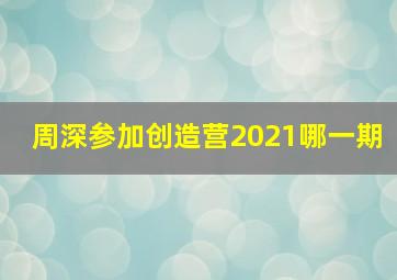 周深参加创造营2021哪一期