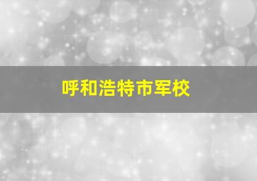 呼和浩特市军校