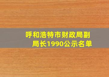 呼和浩特市财政局副局长1990公示名单