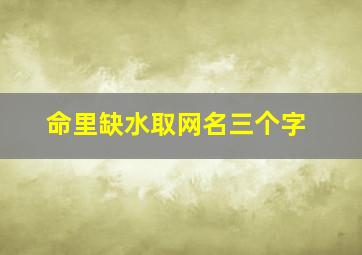 命里缺水取网名三个字