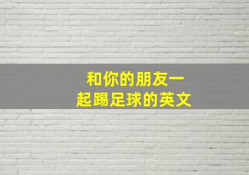 和你的朋友一起踢足球的英文